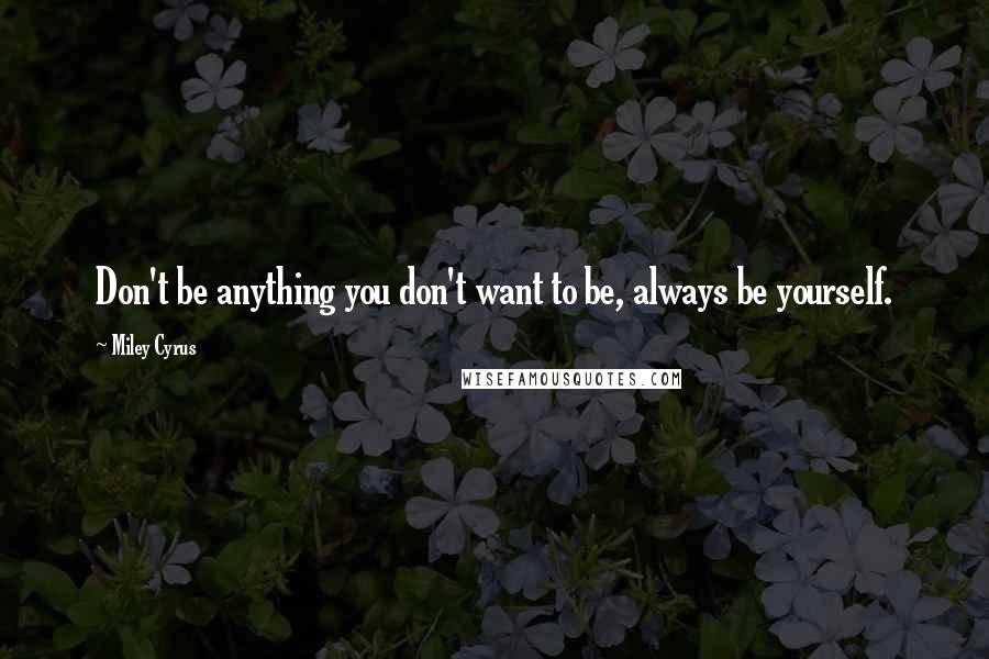 Miley Cyrus Quotes: Don't be anything you don't want to be, always be yourself.