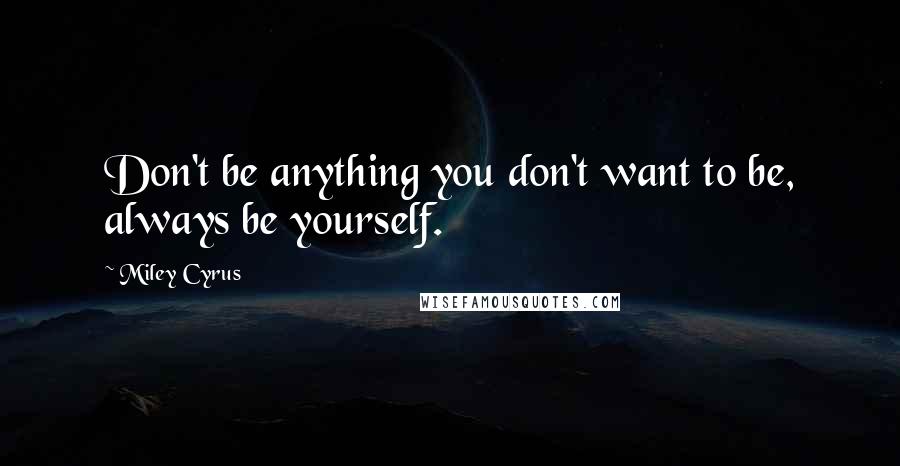 Miley Cyrus Quotes: Don't be anything you don't want to be, always be yourself.