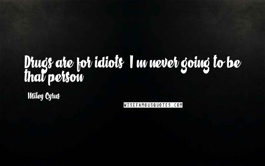 Miley Cyrus Quotes: Drugs are for idiots. I'm never going to be that person.