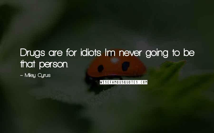 Miley Cyrus Quotes: Drugs are for idiots. I'm never going to be that person.