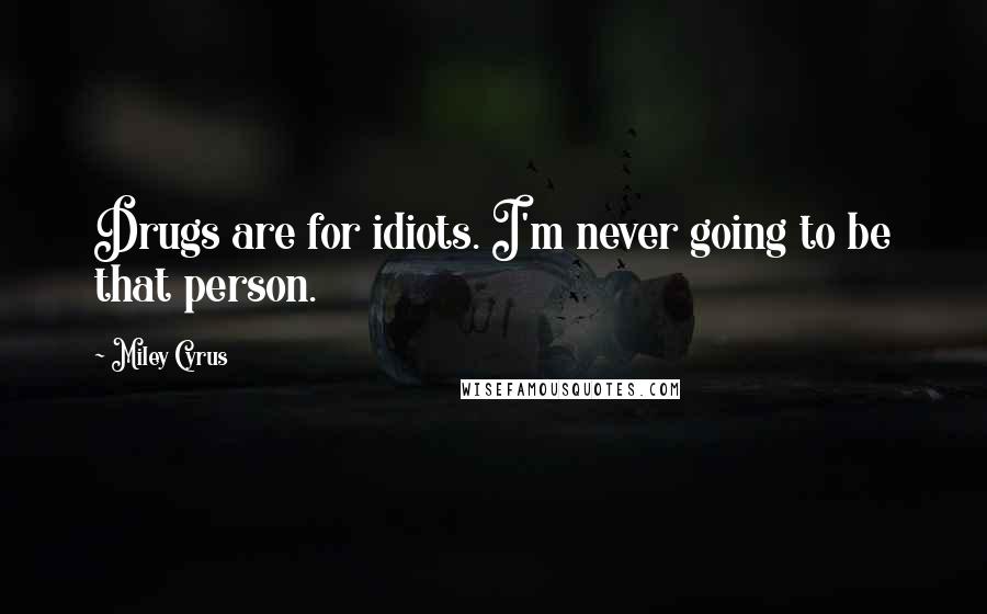 Miley Cyrus Quotes: Drugs are for idiots. I'm never going to be that person.