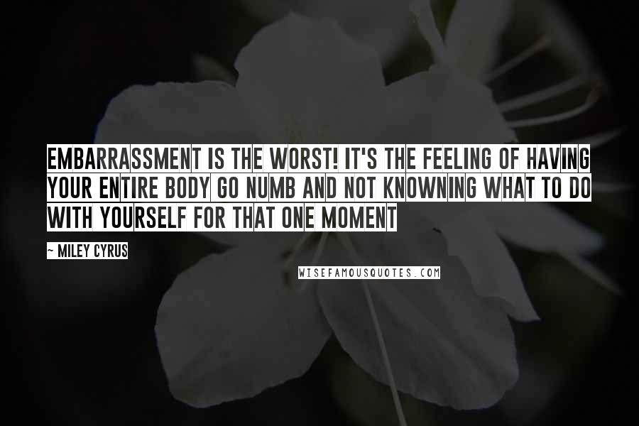 Miley Cyrus Quotes: Embarrassment is the worst! It's the feeling of having your entire body go numb and not knowning what to do with yourself for that one moment