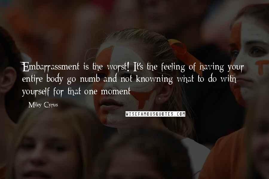 Miley Cyrus Quotes: Embarrassment is the worst! It's the feeling of having your entire body go numb and not knowning what to do with yourself for that one moment