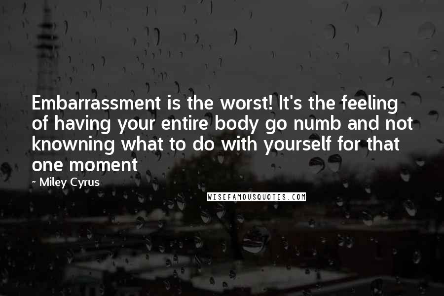 Miley Cyrus Quotes: Embarrassment is the worst! It's the feeling of having your entire body go numb and not knowning what to do with yourself for that one moment