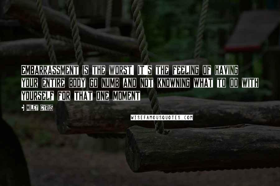 Miley Cyrus Quotes: Embarrassment is the worst! It's the feeling of having your entire body go numb and not knowning what to do with yourself for that one moment
