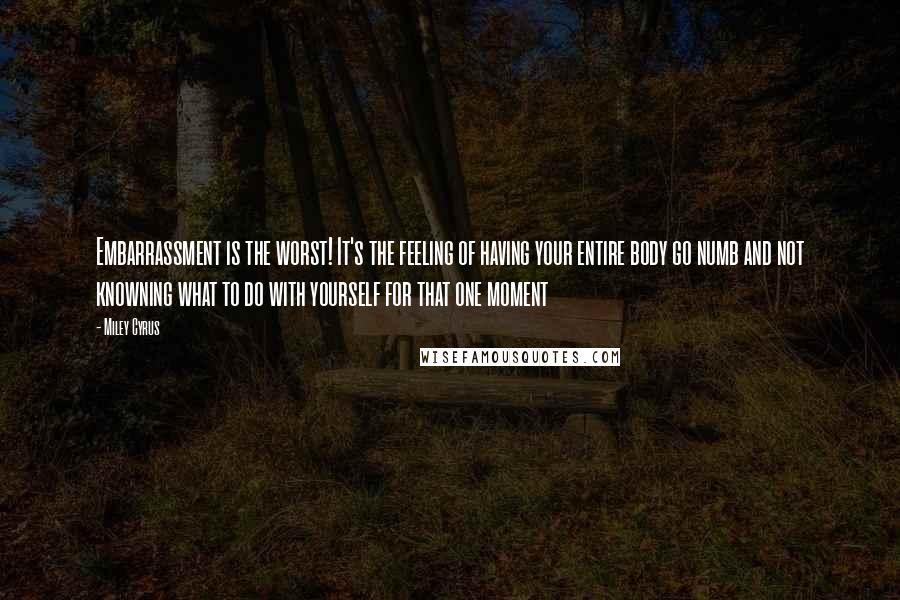 Miley Cyrus Quotes: Embarrassment is the worst! It's the feeling of having your entire body go numb and not knowning what to do with yourself for that one moment