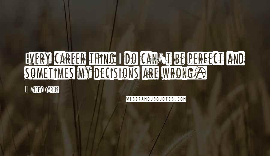 Miley Cyrus Quotes: Every career thing I do can't be perfect and sometimes my decisions are wrong.
