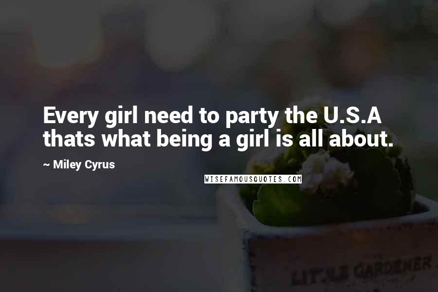 Miley Cyrus Quotes: Every girl need to party the U.S.A thats what being a girl is all about.