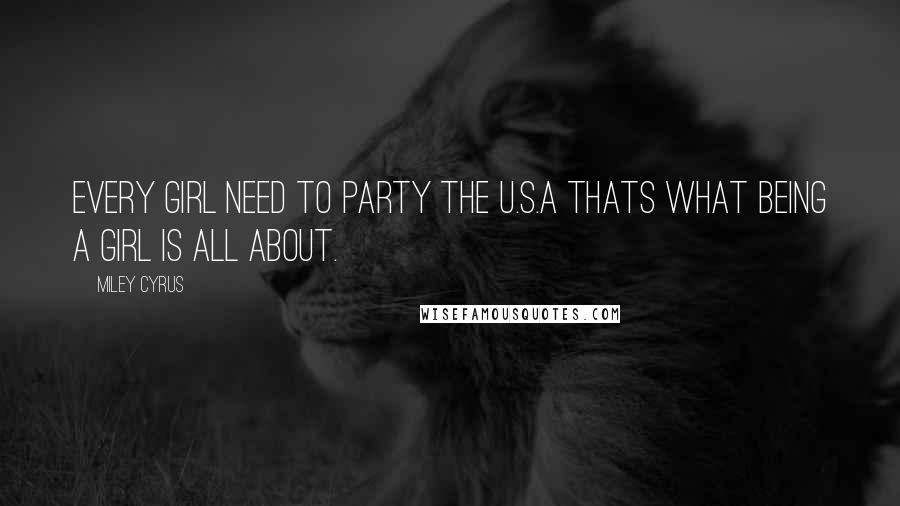 Miley Cyrus Quotes: Every girl need to party the U.S.A thats what being a girl is all about.