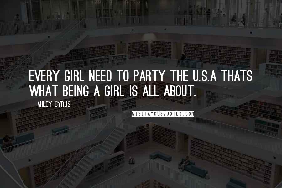 Miley Cyrus Quotes: Every girl need to party the U.S.A thats what being a girl is all about.