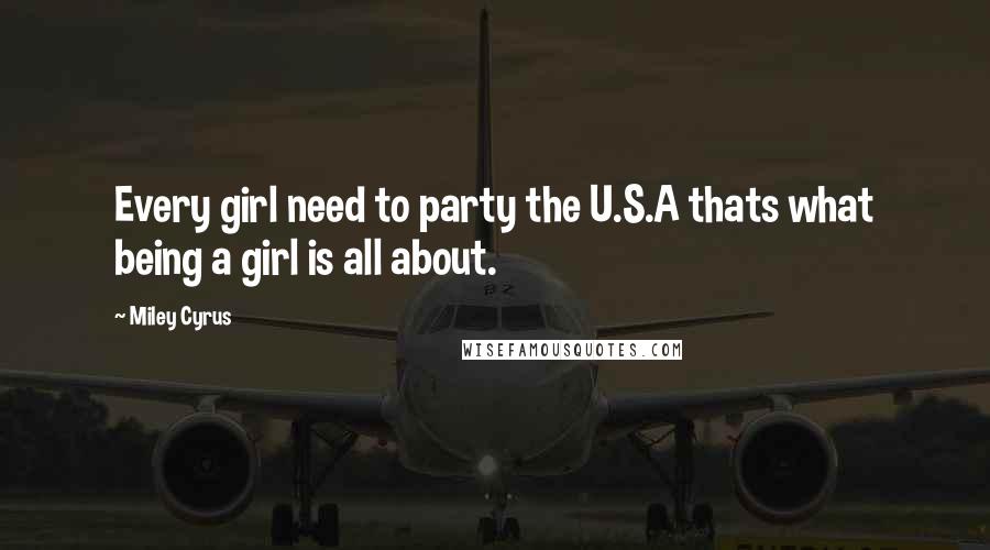 Miley Cyrus Quotes: Every girl need to party the U.S.A thats what being a girl is all about.