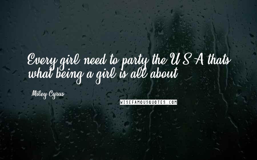 Miley Cyrus Quotes: Every girl need to party the U.S.A thats what being a girl is all about.