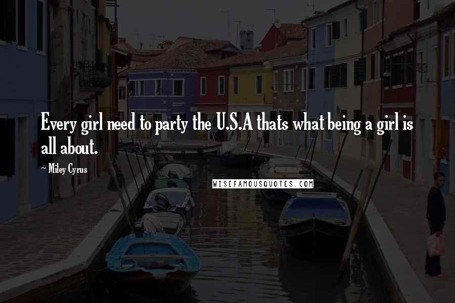 Miley Cyrus Quotes: Every girl need to party the U.S.A thats what being a girl is all about.