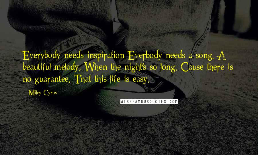 Miley Cyrus Quotes: Everybody needs inspiration Everbody needs a song. A beautiful melody, When the night's so long. Cause there is no guarantee, That this life is easy.