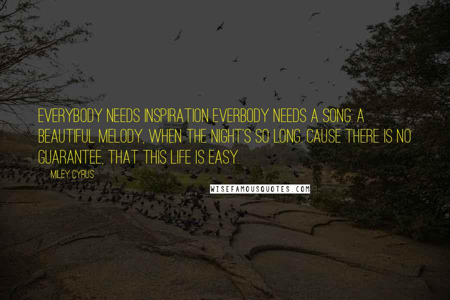 Miley Cyrus Quotes: Everybody needs inspiration Everbody needs a song. A beautiful melody, When the night's so long. Cause there is no guarantee, That this life is easy.