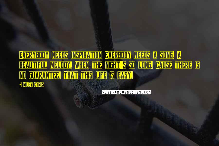 Miley Cyrus Quotes: Everybody needs inspiration Everbody needs a song. A beautiful melody, When the night's so long. Cause there is no guarantee, That this life is easy.