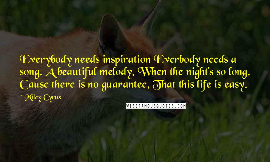 Miley Cyrus Quotes: Everybody needs inspiration Everbody needs a song. A beautiful melody, When the night's so long. Cause there is no guarantee, That this life is easy.