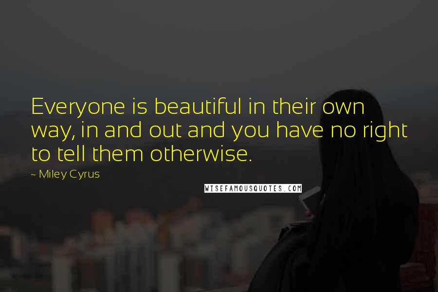 Miley Cyrus Quotes: Everyone is beautiful in their own way, in and out and you have no right to tell them otherwise.