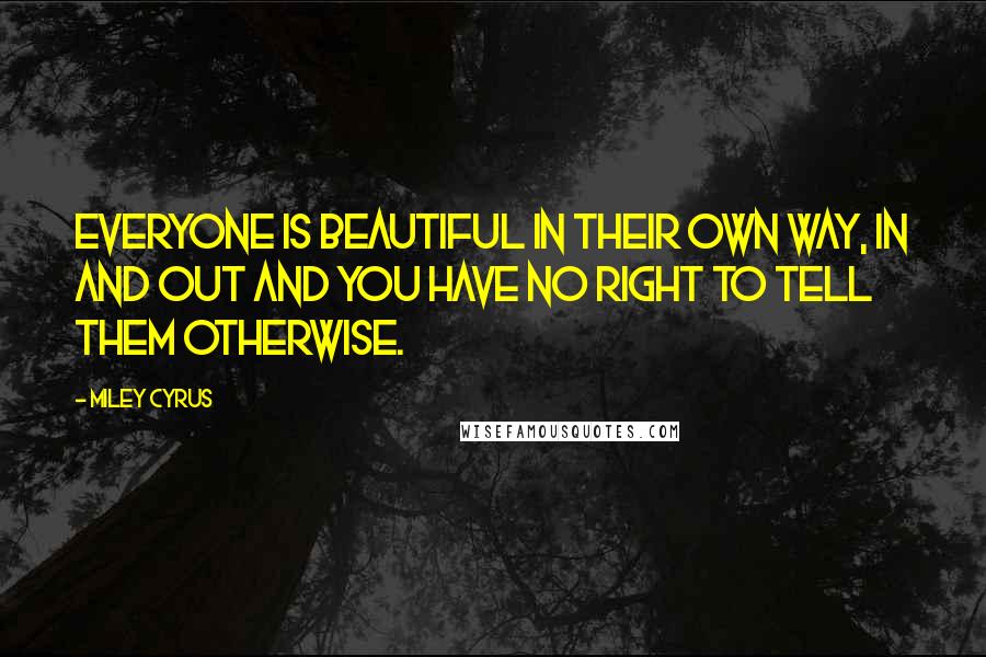 Miley Cyrus Quotes: Everyone is beautiful in their own way, in and out and you have no right to tell them otherwise.