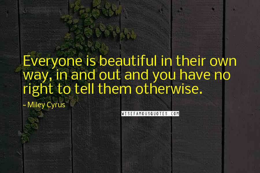 Miley Cyrus Quotes: Everyone is beautiful in their own way, in and out and you have no right to tell them otherwise.