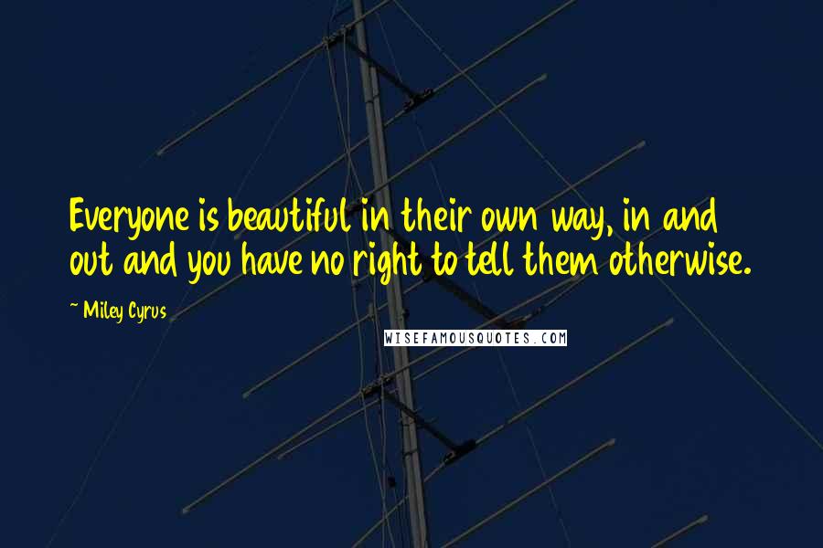 Miley Cyrus Quotes: Everyone is beautiful in their own way, in and out and you have no right to tell them otherwise.