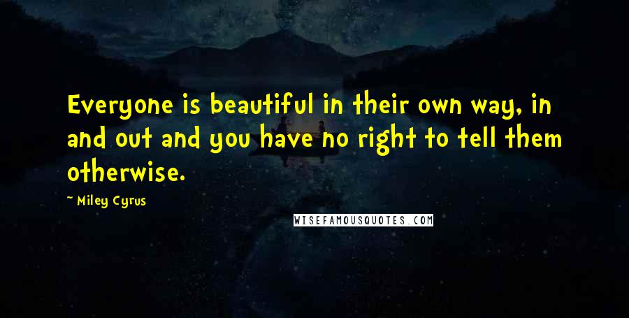 Miley Cyrus Quotes: Everyone is beautiful in their own way, in and out and you have no right to tell them otherwise.