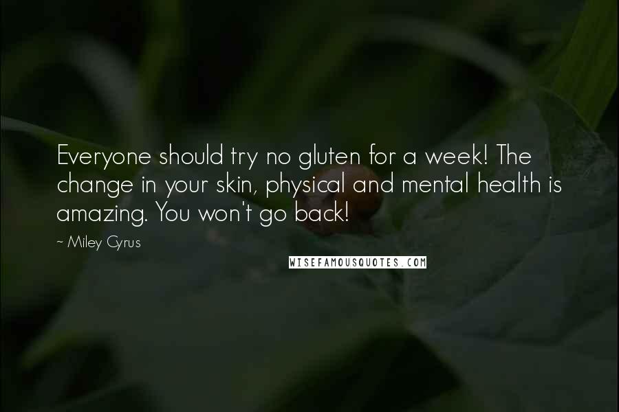 Miley Cyrus Quotes: Everyone should try no gluten for a week! The change in your skin, physical and mental health is amazing. You won't go back!