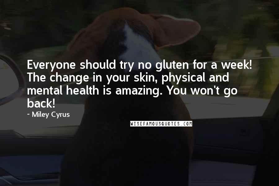 Miley Cyrus Quotes: Everyone should try no gluten for a week! The change in your skin, physical and mental health is amazing. You won't go back!