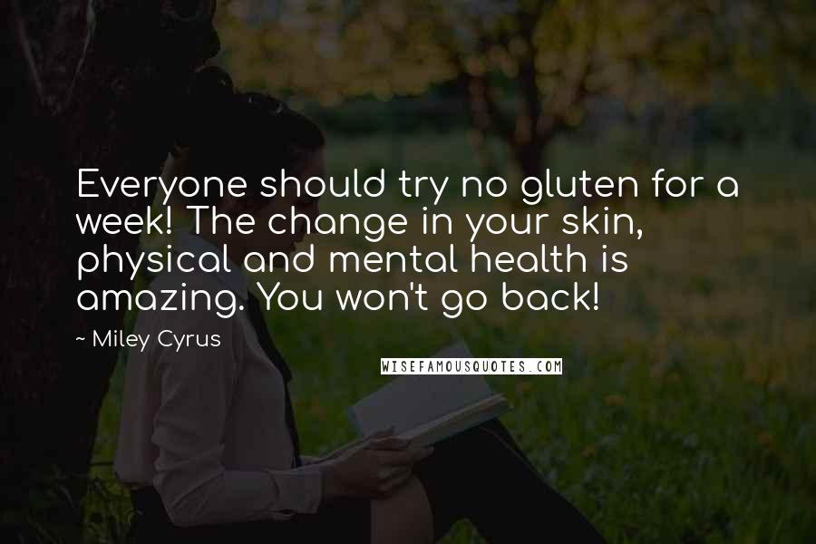 Miley Cyrus Quotes: Everyone should try no gluten for a week! The change in your skin, physical and mental health is amazing. You won't go back!