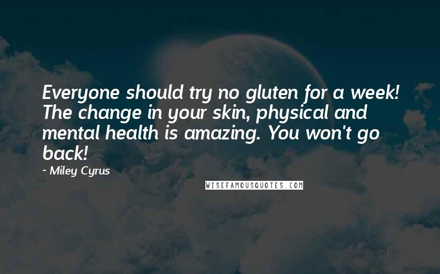 Miley Cyrus Quotes: Everyone should try no gluten for a week! The change in your skin, physical and mental health is amazing. You won't go back!