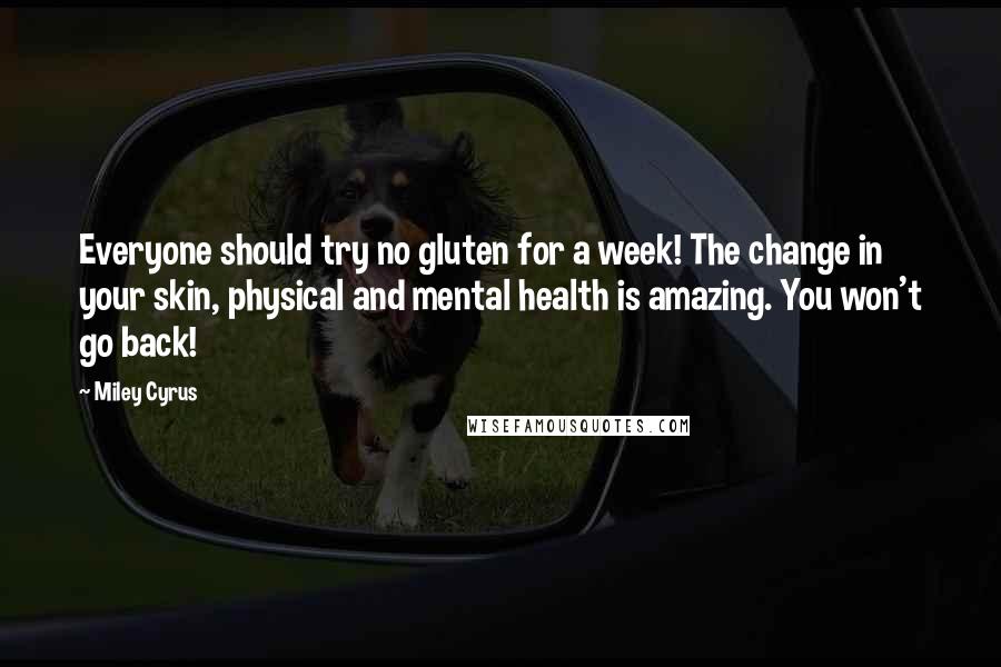 Miley Cyrus Quotes: Everyone should try no gluten for a week! The change in your skin, physical and mental health is amazing. You won't go back!