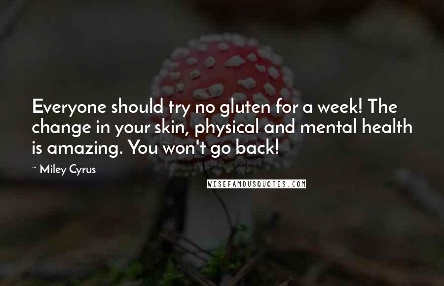 Miley Cyrus Quotes: Everyone should try no gluten for a week! The change in your skin, physical and mental health is amazing. You won't go back!