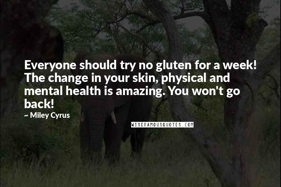 Miley Cyrus Quotes: Everyone should try no gluten for a week! The change in your skin, physical and mental health is amazing. You won't go back!