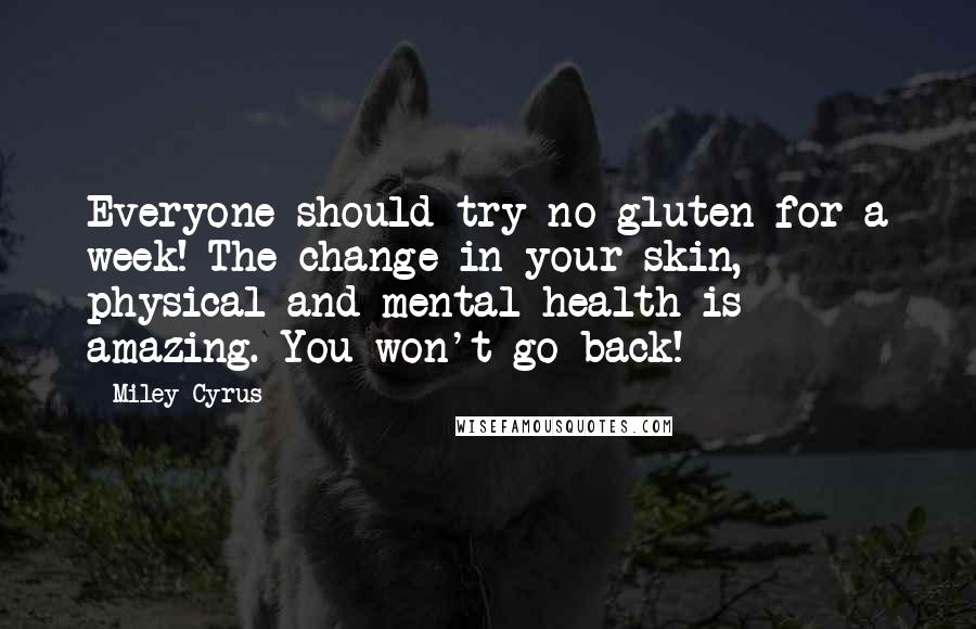 Miley Cyrus Quotes: Everyone should try no gluten for a week! The change in your skin, physical and mental health is amazing. You won't go back!