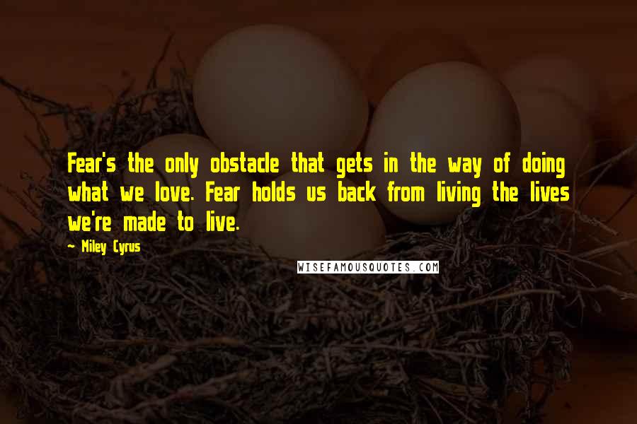 Miley Cyrus Quotes: Fear's the only obstacle that gets in the way of doing what we love. Fear holds us back from living the lives we're made to live.