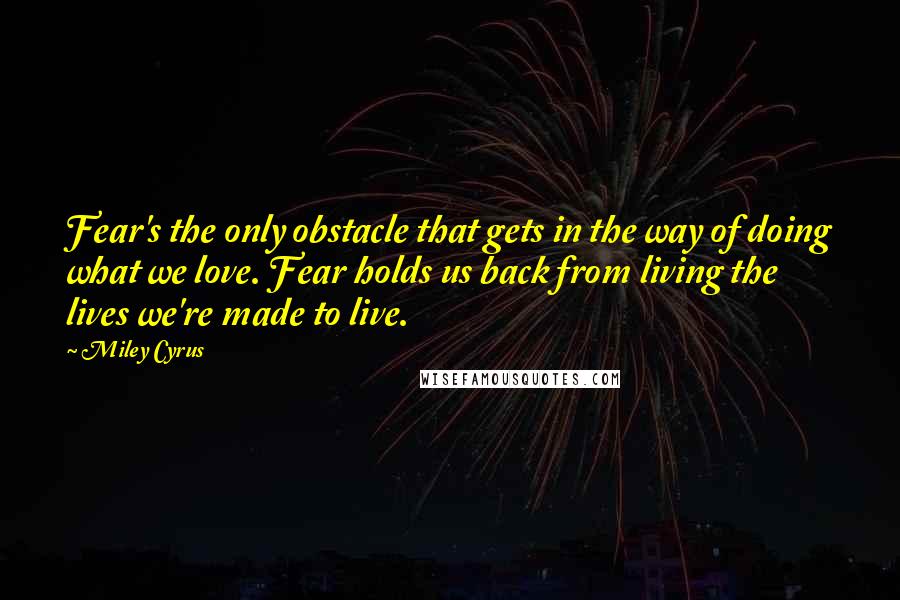 Miley Cyrus Quotes: Fear's the only obstacle that gets in the way of doing what we love. Fear holds us back from living the lives we're made to live.