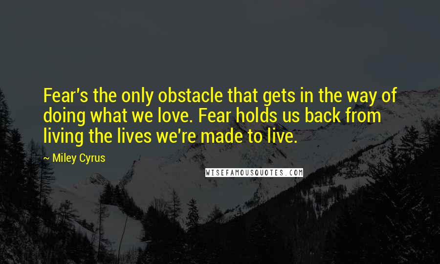 Miley Cyrus Quotes: Fear's the only obstacle that gets in the way of doing what we love. Fear holds us back from living the lives we're made to live.