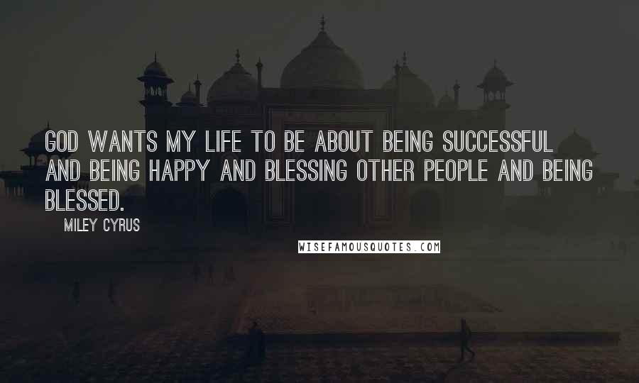 Miley Cyrus Quotes: God wants my life to be about being successful and being happy and blessing other people and being blessed.