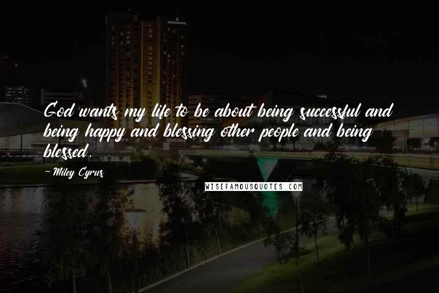 Miley Cyrus Quotes: God wants my life to be about being successful and being happy and blessing other people and being blessed.