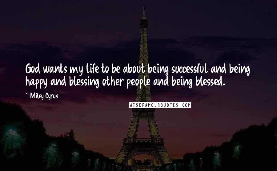 Miley Cyrus Quotes: God wants my life to be about being successful and being happy and blessing other people and being blessed.