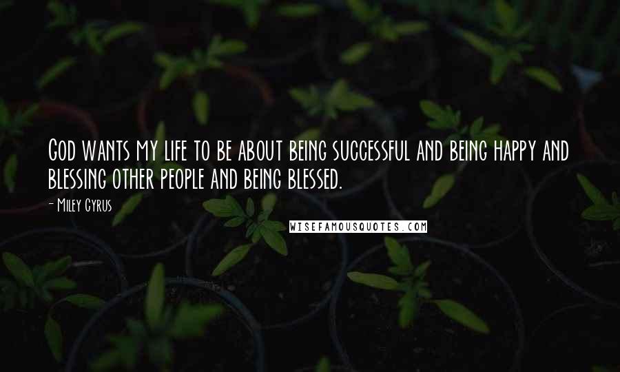 Miley Cyrus Quotes: God wants my life to be about being successful and being happy and blessing other people and being blessed.