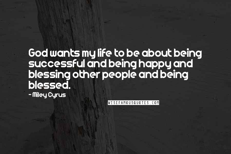 Miley Cyrus Quotes: God wants my life to be about being successful and being happy and blessing other people and being blessed.