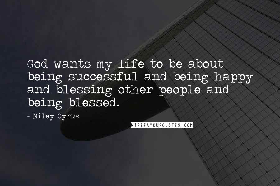 Miley Cyrus Quotes: God wants my life to be about being successful and being happy and blessing other people and being blessed.