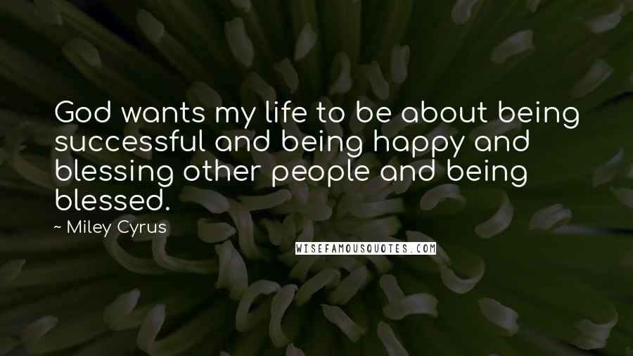 Miley Cyrus Quotes: God wants my life to be about being successful and being happy and blessing other people and being blessed.