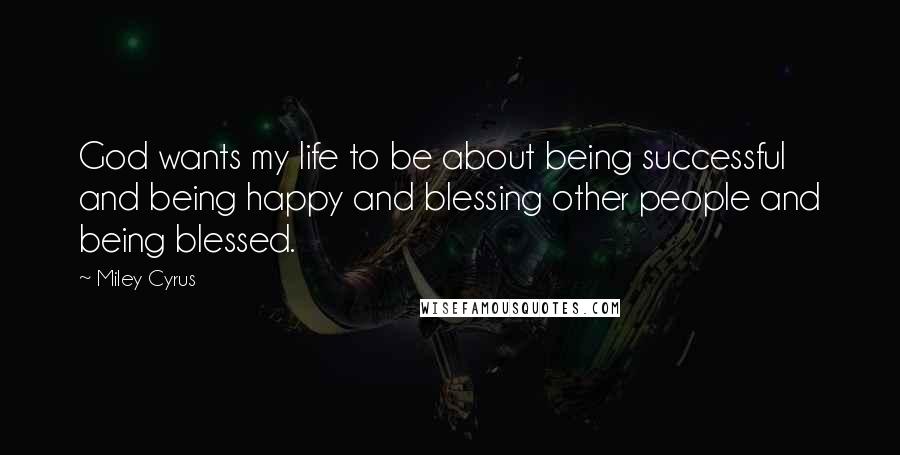 Miley Cyrus Quotes: God wants my life to be about being successful and being happy and blessing other people and being blessed.