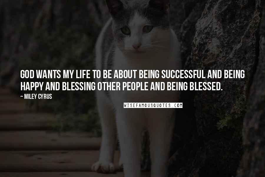 Miley Cyrus Quotes: God wants my life to be about being successful and being happy and blessing other people and being blessed.