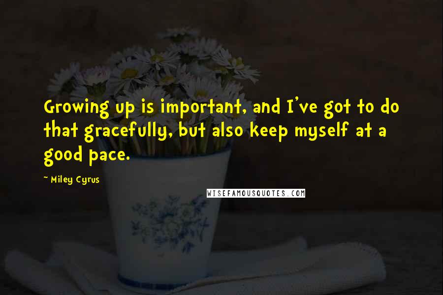 Miley Cyrus Quotes: Growing up is important, and I've got to do that gracefully, but also keep myself at a good pace.