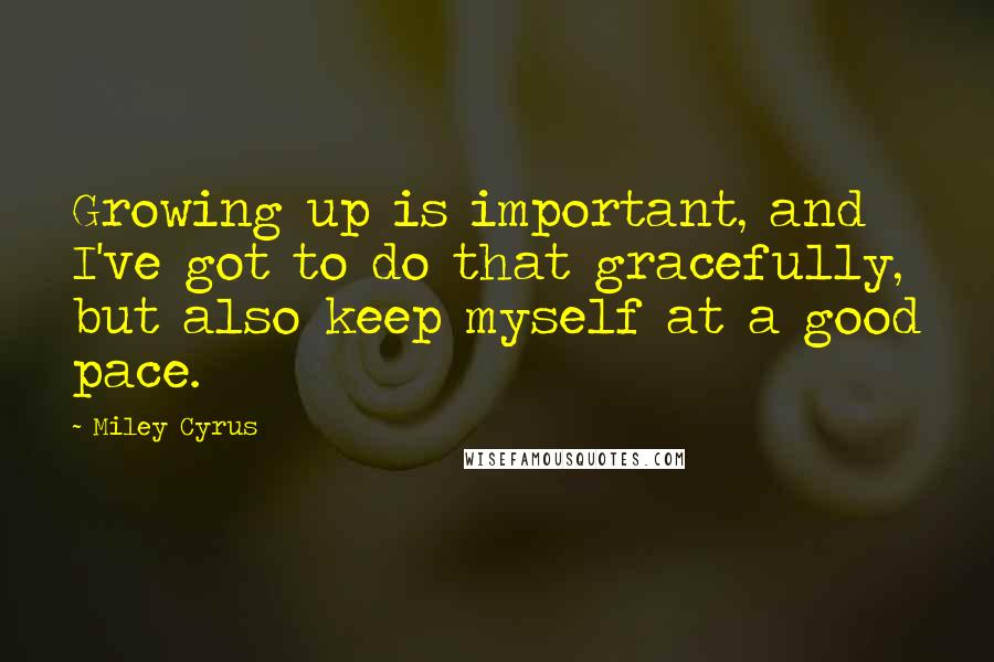 Miley Cyrus Quotes: Growing up is important, and I've got to do that gracefully, but also keep myself at a good pace.