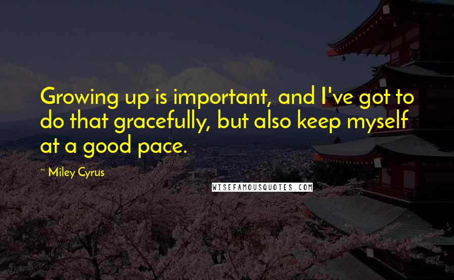 Miley Cyrus Quotes: Growing up is important, and I've got to do that gracefully, but also keep myself at a good pace.