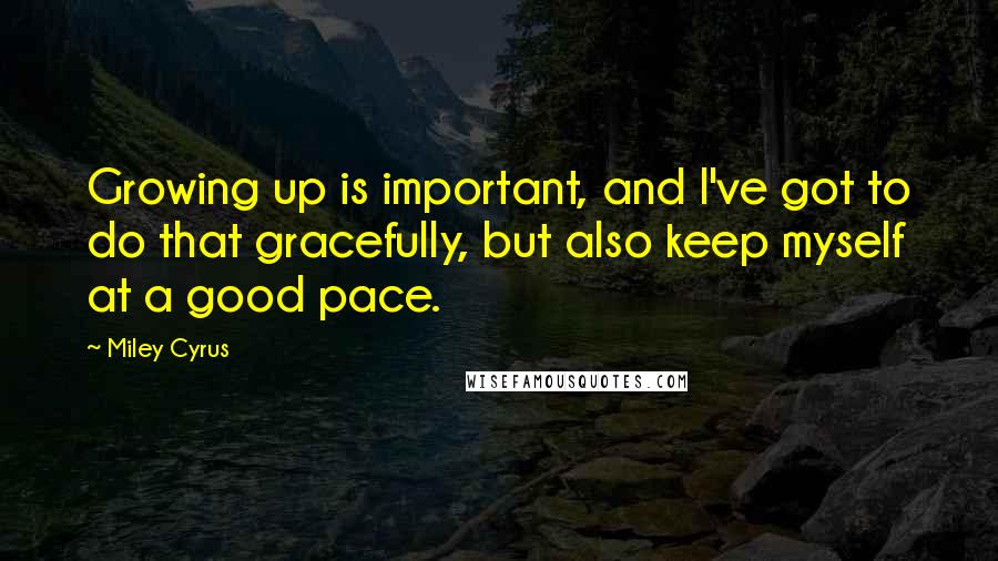 Miley Cyrus Quotes: Growing up is important, and I've got to do that gracefully, but also keep myself at a good pace.